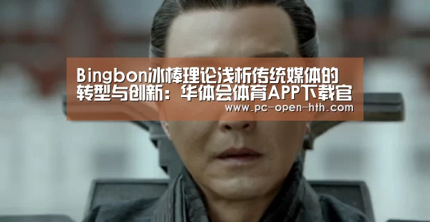 Bingbon冰棒理论浅析传统媒体的转型与创新:华体会体育APP下载官网(图2) 华体会体育官网入口